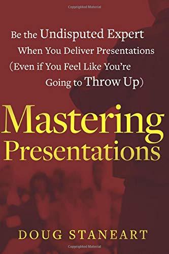 Mastering Presentations: Be the Undisputed Expert when You Deliver Presentations (Even If You Feel Like You're Going to Throw Up)