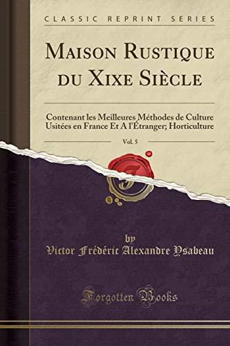 Maison Rustique du Xixe Siècle, Vol. 5: Contenant les Meilleures Méthodes de Culture Usitées en France Et A l'Étranger; Horticulture (Classic Reprint)