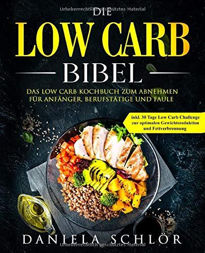 Die Low Carb Bibel: Das Low Carb Kochbuch zum Abnehmen für Anfänger, Berufstätige und Faule inkl. 30 Tage Low Carb Challenge zur optimalen Gewichtsreduktion und Fettverbrennung