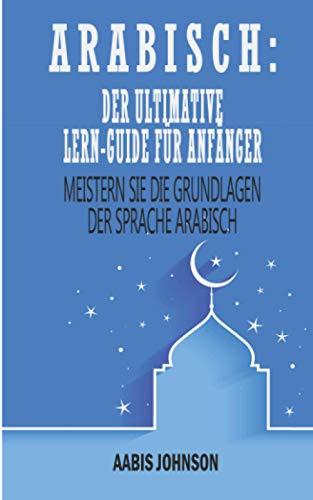 Arabisch: Der Ultimative Lern-Guide Für Anfänger: Meistern Sie die Grundlagen der Sprache Arabisch