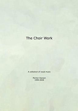 The Choir Work: A collection of vocal music - Morten Hansen 1999-2008