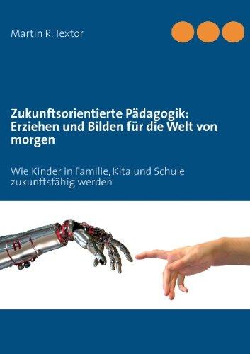 Zukunftsorientierte Pädagogik: Erziehen und bilden für die Welt von morgen: Wie Kinder in Familie, Kita und Schule zukunftsfähig werden