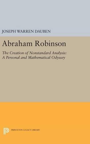 Abraham Robinson: The Creation of Nonstandard Analysis, A Personal and Mathematical Odyssey (Princeton Legacy Library)