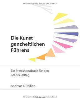 Die Kunst ganzheitlichen Führens: Ein Praxishandbuch für den Leader-Alltag