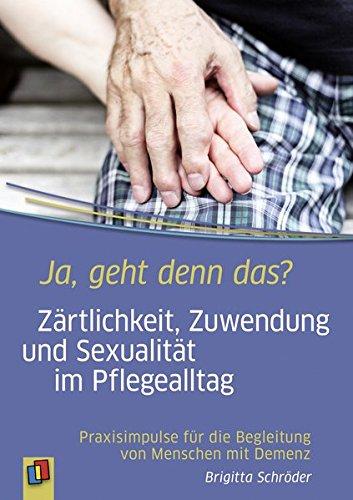 Ja, geht denn das? Zärtlichkeit, Zuwendung und Sexualität im Pflegealltag: Praxisimpulse für die Begleitung von Menschen mit Demenz