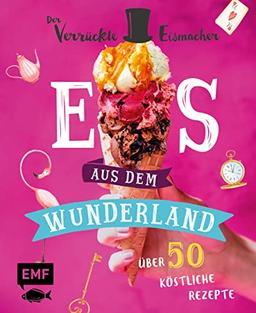 Eis aus dem Wunderland: Alles, was du wissen musst und 50 köstliche Rezepte vom kultigen Profi "Der verrückte Eismacher" – von klassisch bis ausgeflippt