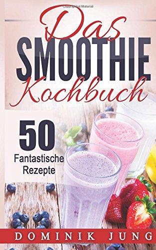 Smoothies: Das Smoothie Kochbuch - 50 fantastische Rezepte