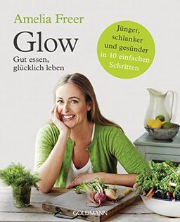 Glow: Gut essen, glücklich leben - Jünger, schlanker und gesünder  - in 10 einfachen Schritten