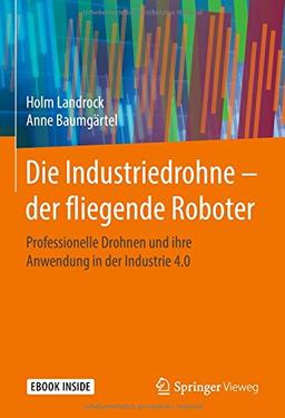 Die Industriedrohne – der fliegende Roboter: Professionelle Drohnen und ihre Anwendung in der Industrie 4.0