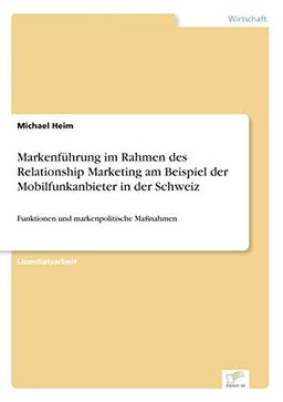 Markenführung im Rahmen des Relationship Marketing am Beispiel der Mobilfunkanbieter in der Schweiz: Funktionen und markenpolitische Maßnahmen