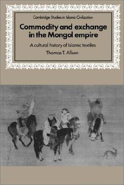 Commodity and Exchange in the Mongol Empire: A Cultural History of Islamic Textiles (Cambridge Studies in Islamic Civilization)