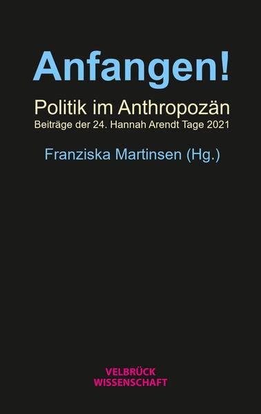 Anfangen!: Politik im Anthropozän. Beiträge der 24. Hannah Arendt Tage 2021