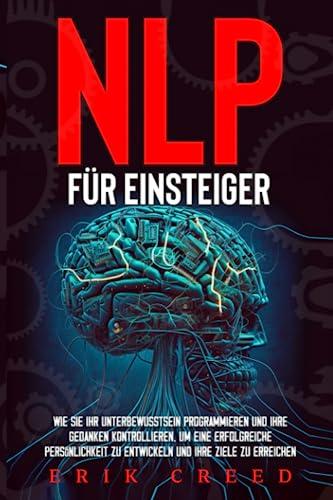 NLP für Einsteiger: Wie Sie Ihr Unterbewusstsein programmieren und Ihre Gedanken kontrollieren, um eine erfolgreiche Persönlichkeit zu entwickeln und Ihre Ziele zu erreichen