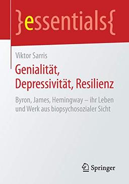 Genialität, Depressivität, Resilienz: Byron, James, Hemingway – ihr Leben und Werk aus biopsychosozialer Sicht (essentials)