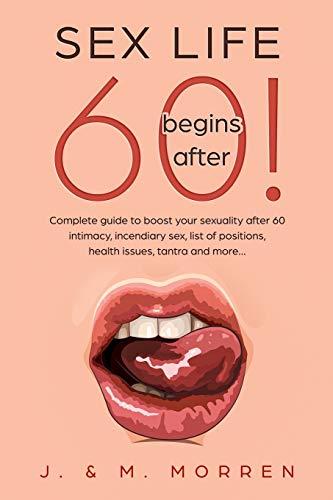 Sex life begins after... 60!: Complete guide to boost your sexuality after 60 - intimacy, incendiary sex, list of positions, health issues, tantra and more...