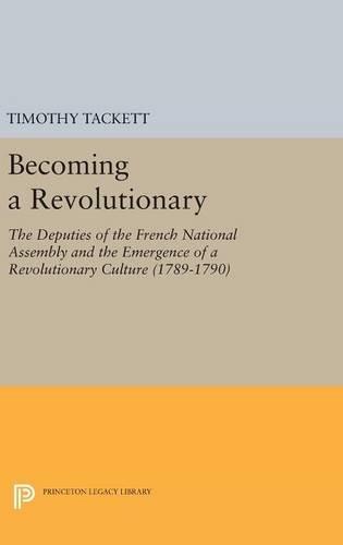 Becoming a Revolutionary: The Deputies of the French National Assembly and the Emergence of a Revolutionary Culture (1789-1790) (Princeton Legacy Library)