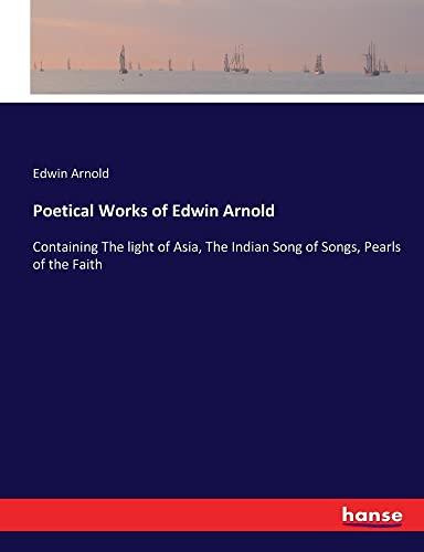 Poetical Works of Edwin Arnold: Containing The light of Asia, The Indian Song of Songs, Pearls of the Faith