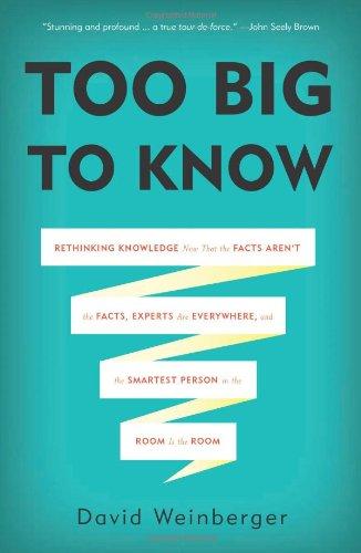 Too Big to Know: Rethinking Knowledge Now That the Facts Aren't the Facts, Experts Are Everywhere, and the Smartest Person in the Room Is the Room