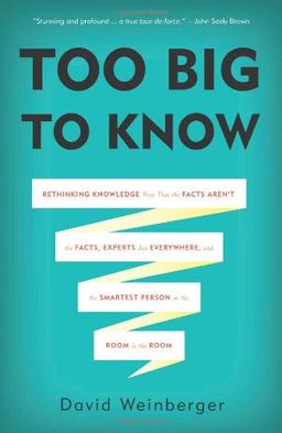 Too Big to Know: Rethinking Knowledge Now That the Facts Aren't the Facts, Experts Are Everywhere, and the Smartest Person in the Room Is the Room