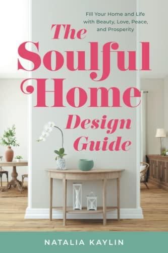 The Soulful Home Design Guide: Fill Your Home and Life with Beauty, Love, Peace, and Prosperity