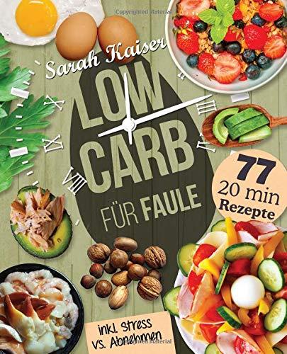 Low Carb für Faule: Das Kochbuch für Beschäftigte und Faule - 77 leckere 20 Minuten-Rezepte und wertvolle Tipps zum Zeit sparen für ein unkompliziertes Abnehmen