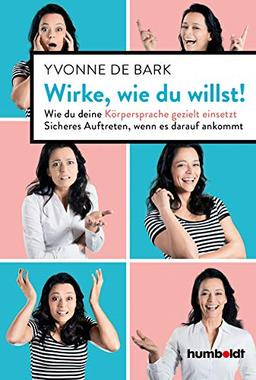 Wirke, wie du willst: Wie du deine Körpersprache gezielt einsetzt. Sicheres Auftreten, wenn es darauf ankommt