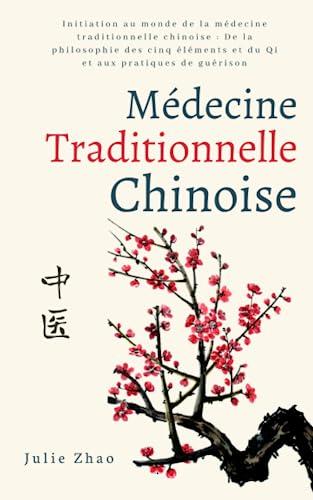 Médecine traditionnelle chinoise: Initiation au monde de la médecine traditionnelle chinoise : De la philosophie des cinq éléments et du Qi et aux pratiques de guérison