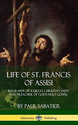 Life of St. Francis of Assisi: Biography of a Great Christian Saint and Preacher of God's Holy Gospel (Hardcover)