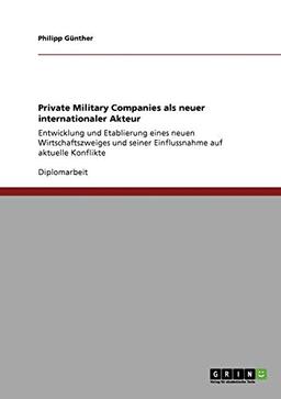 Private Military Companies als neuer internationaler Akteur: Entwicklung und Etablierung eines neuen Wirtschaftszweiges und seiner Einflussnahme auf aktuelle Konflikte