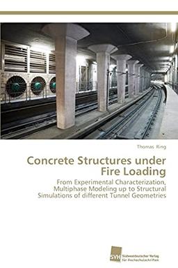 Concrete Structures under Fire Loading: From Experimental Characterization, Multiphase Modeling up to Structural Simulations of different Tunnel Geometries