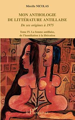 Mon anthologie de la littérature antillaise : de ses origines à 1975. Vol. 4. La femme antillaise, de l'humiliation à la libération