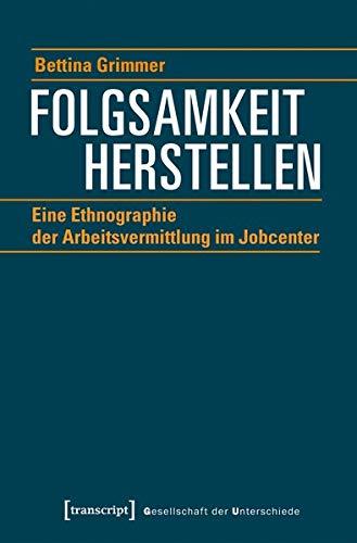 Folgsamkeit herstellen: Eine Ethnographie der Arbeitsvermittlung im Jobcenter (Gesellschaft der Unterschiede, Bd. 50)