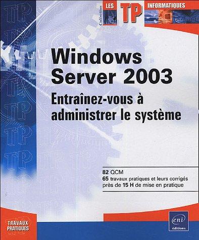 Windows Server 2003 : entraînez-vous à administrer le système : 82 QCM, 65 travaux pratiques et leurs corrigés, près de 15 H de mise en pratique