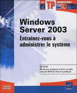 Windows Server 2003 : entraînez-vous à administrer le système : 82 QCM, 65 travaux pratiques et leurs corrigés, près de 15 H de mise en pratique