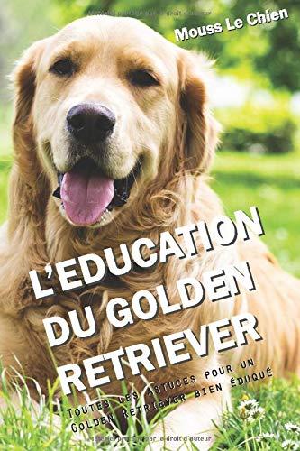 L'EDUCATION DU GOLDEN RETRIEVER: Toutes les astuces pour un Golden Retriever bien éduqué