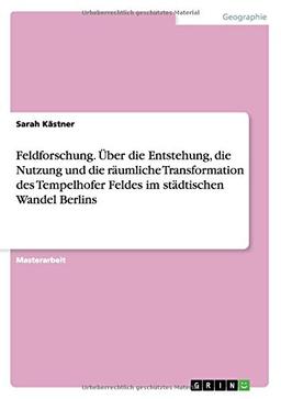 Feldforschung. Über die Entstehung, die Nutzung und die räumliche Transformation des Tempelhofer Feldes im städtischen Wandel Berlins