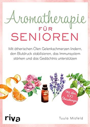 Aromatherapie für Senioren: Wie Sie mit ätherischen Ölen Gelenkschmerzen lindern, den Blutdruck stabilisieren, das Immunsystem stärken und das Gedächtnis unterstützen. Mit über 100 Ölmischungen