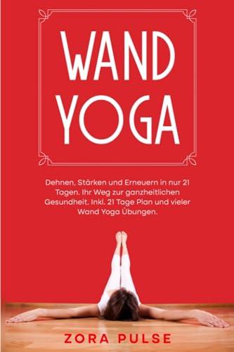 Wand Yoga: Dehnen, Stärken und Erneuern in nur 21 Tagen. Ihr Weg zur ganzheitlichen Gesundheit. Inkl. 21 Tage Plan und vieler Wand Yoga Übungen.