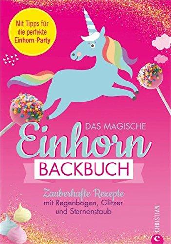 Einhorn Backbuch: Das magische Einhorn-Backbuch. Zauberhafte Rezepte mit Regenbogen, Glitzer und Sternenstaub. Rezepte für Cakepops, Macarons, Torten und Co. Für alle Einhorn-Fans, die gerne backen.