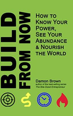 Build From Now: How to Know Your Power, See Your Abundance & Nourish the World (Bring Your Worth, Band 2)