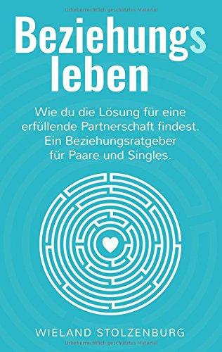 Beziehungsleben: Wie du die Lösung für eine erfüllende Partnerschaft findest. Ein Beziehungsratgeber für Paare und Singles.