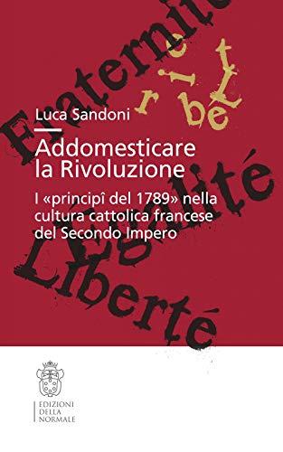 Addomesticare la rivoluzione. I «principî del 1789» nella cultura cattolica francese del Secondo Impero (Studi, Band 48)