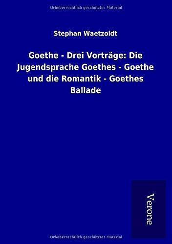 Goethe - Drei Vorträge: Die Jugendsprache Goethes - Goethe und die Romantik - Goethes Ballade