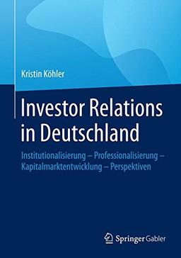 Investor Relations in Deutschland: Institutionalisierung - Professionalisierung - Kapitalmarktentwicklung - Perspektiven