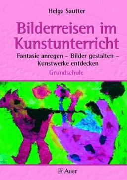 Bilderreisen im Kunstunterricht: Fantasie anregen - Bilder gestalten - Kunstwerke entdecken