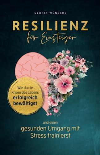 Resilienz für Einsteiger: Wie du die Krisen des Lebens erfolgreich bewältigst und einen gesunden Umgang mit Stress trainierst