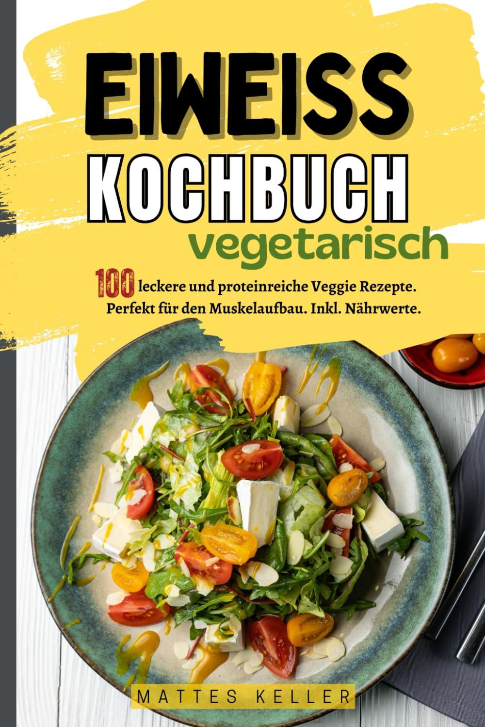 Eiweiß Kochbuch Vegetarisch: 100 leckere und proteinreiche Veggie Rezepte. Perfekt für den Muskelaufbau. Inkl. Nährwerte.