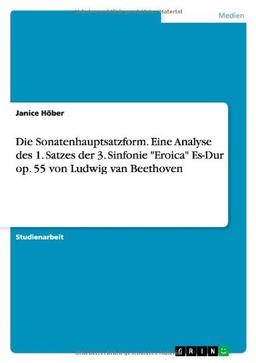 Die Sonatenhauptsatzform. Eine Analyse des 1. Satzes der 3. Sinfonie "Eroica" Es-Dur op. 55 von Ludwig van Beethoven