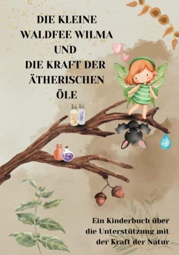 Ätherische Öle für Kinder: Die kleine Waldfee Wilma und die Kraft der ätherischen Öle: Ein Kinderbuch über die Unterstützung mit der Kraft der Natur