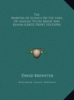 The Martyrs Of Science Or The Lives Of Galileo, Tycho Brahe And Kepler (LARGE PRINT EDITION)